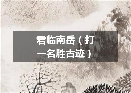 君临南岳（打一名胜古迹）