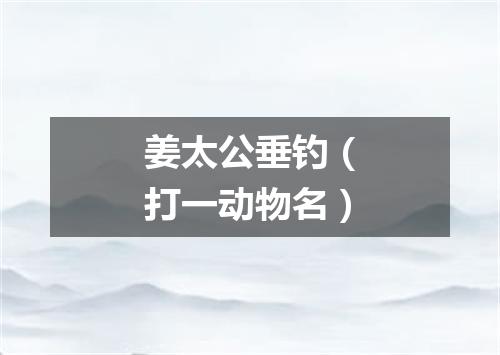 姜太公垂钓（打一动物名）
