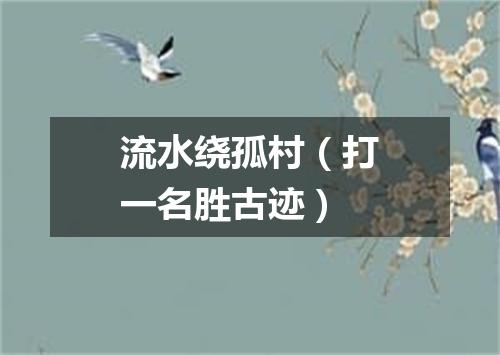 流水绕孤村（打一名胜古迹）