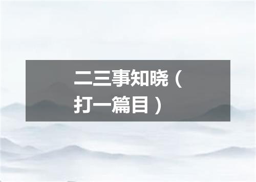 二三事知晓（打一篇目）
