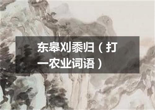 东皋刈黍归（打一农业词语）