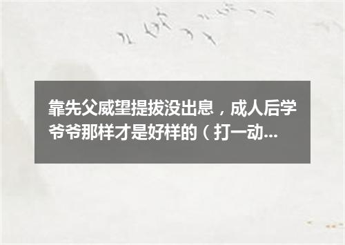 靠先父威望提拔没出息，成人后学爷爷那样才是好样的（打一动物名）