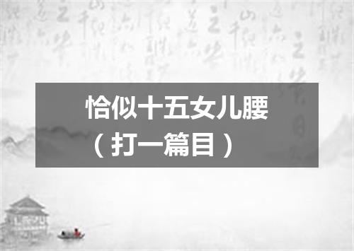 恰似十五女儿腰（打一篇目）