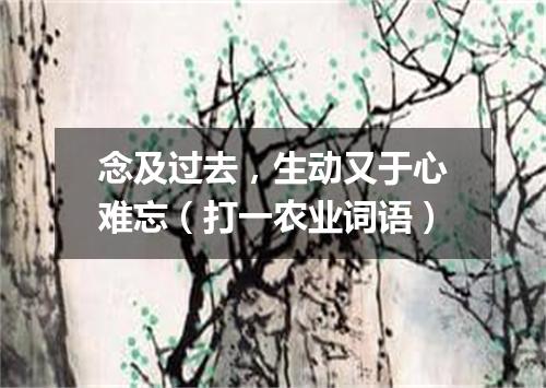 念及过去，生动又于心难忘（打一农业词语）