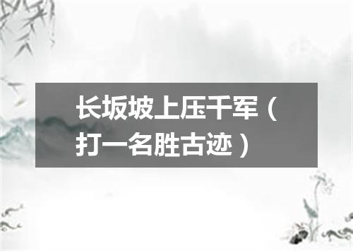 长坂坡上压千军（打一名胜古迹）