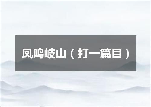 凤鸣岐山（打一篇目）