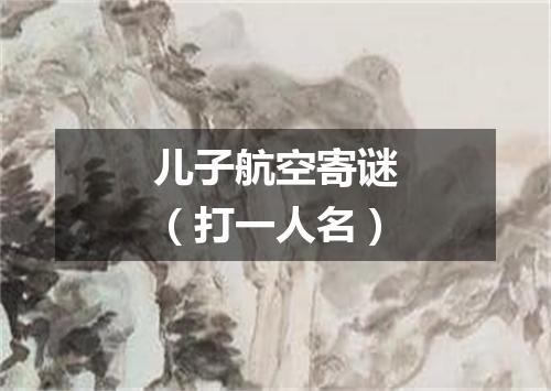 儿子航空寄谜（打一人名）