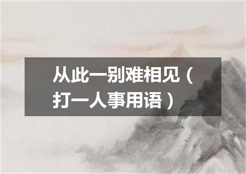 从此一别难相见（打一人事用语）