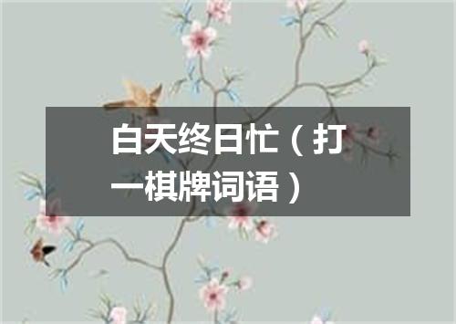 白天终日忙（打一棋牌词语）