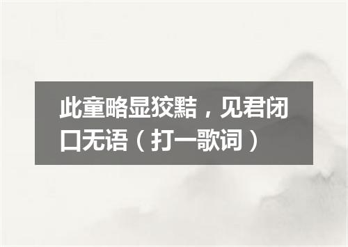 此童略显狡黠，见君闭口无语（打一歌词）