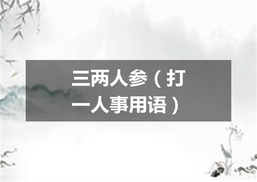 三两人参（打一人事用语）