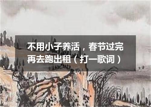 不用小子养活，春节过完再去跑出租（打一歌词）