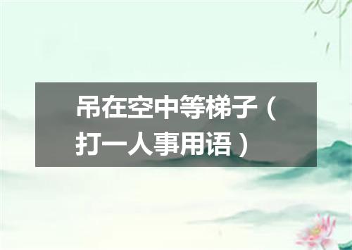 吊在空中等梯子（打一人事用语）