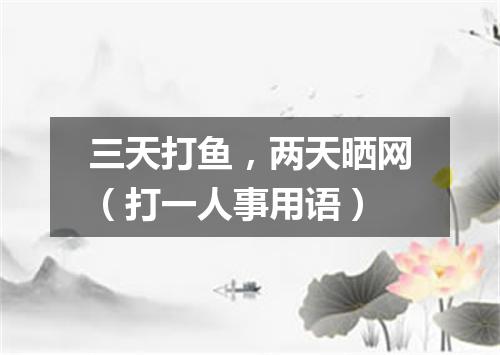 三天打鱼，两天晒网（打一人事用语）