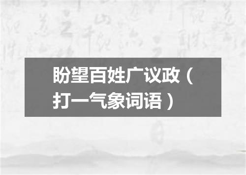 盼望百姓广议政（打一气象词语）