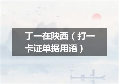 丁一在陕西（打一卡证单据用语）