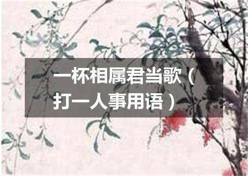 一杯相属君当歌（打一人事用语）