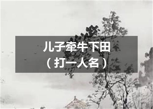 儿子牵牛下田（打一人名）