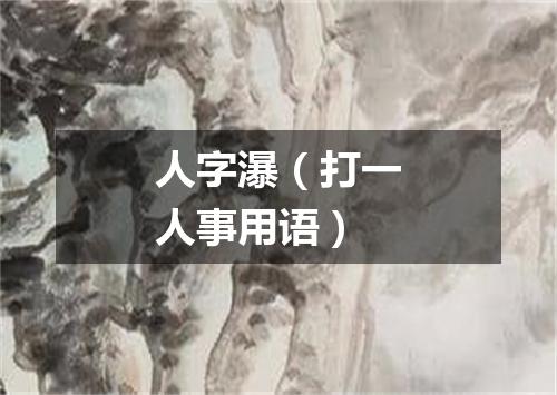 人字瀑（打一人事用语）
