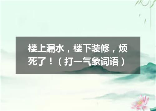 楼上漏水，楼下装修，烦死了！（打一气象词语）
