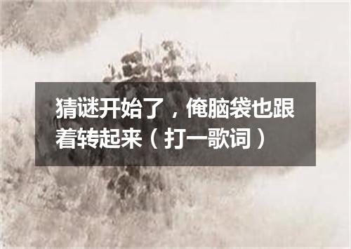 猜谜开始了，俺脑袋也跟着转起来（打一歌词）
