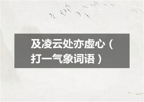 及凌云处亦虚心（打一气象词语）