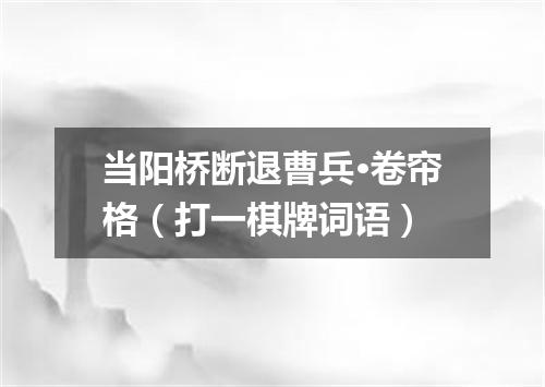当阳桥断退曹兵·卷帘格（打一棋牌词语）