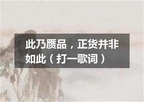 此乃赝品，正货并非如此（打一歌词）