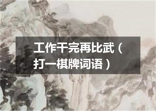 工作干完再比武（打一棋牌词语）