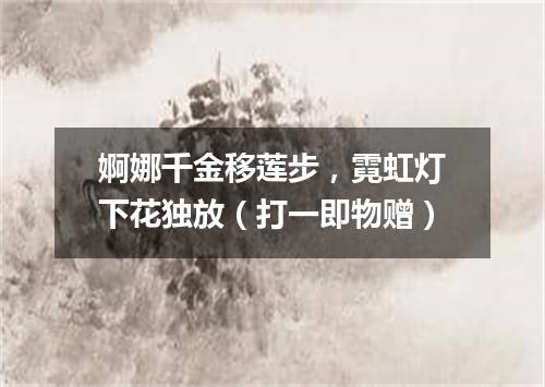 婀娜千金移莲步，霓虹灯下花独放（打一即物赠）