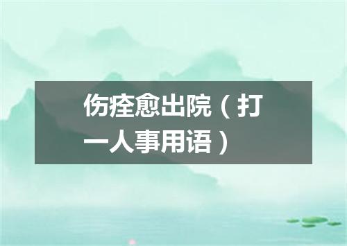 伤痊愈出院（打一人事用语）