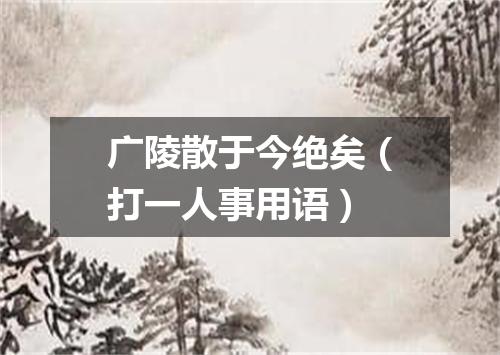 广陵散于今绝矣（打一人事用语）