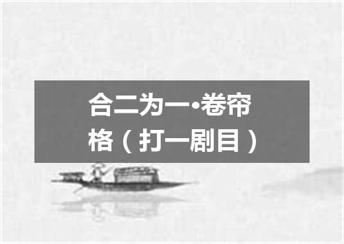 合二为一·卷帘格（打一剧目）