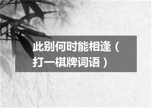 此别何时能相逢（打一棋牌词语）