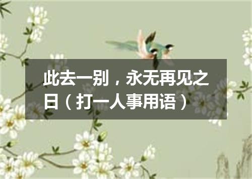 此去一别，永无再见之日（打一人事用语）