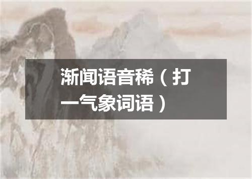渐闻语音稀（打一气象词语）