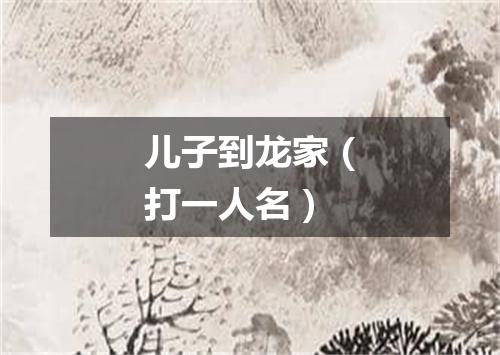 儿子到龙家（打一人名）