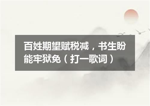 百姓期望赋税减，书生盼能牢狱免（打一歌词）