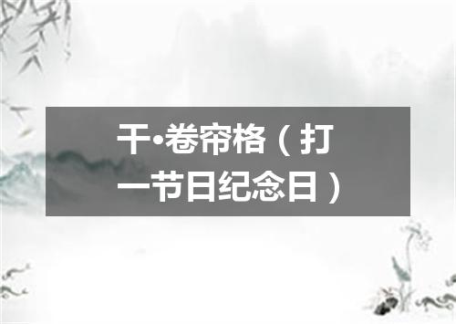 干·卷帘格（打一节日纪念日）