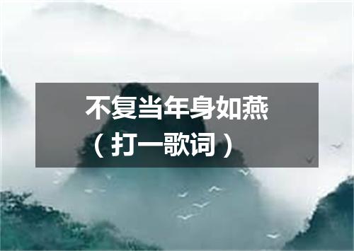 不复当年身如燕（打一歌词）