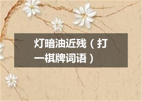灯暗油近残（打一棋牌词语）