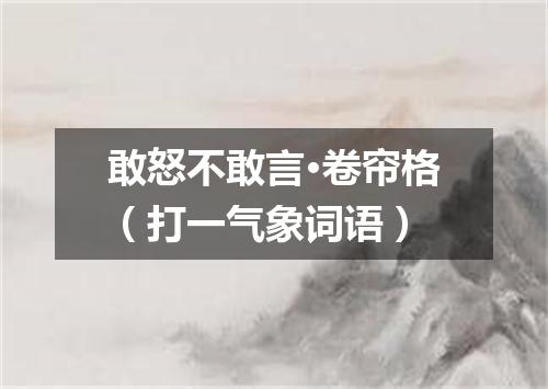 敢怒不敢言·卷帘格（打一气象词语）