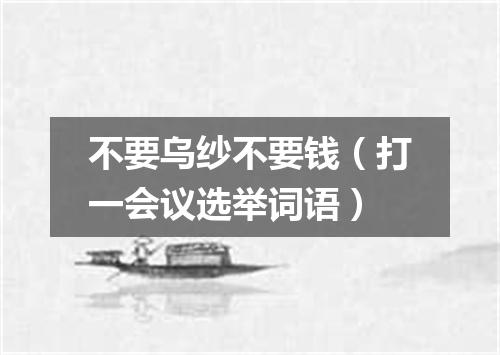 不要乌纱不要钱（打一会议选举词语）