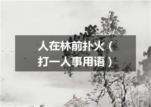 人在林前扑火（打一人事用语）