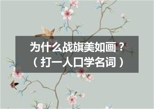 为什么战旗美如画？（打一人口学名词）