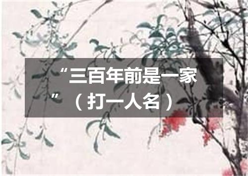 “三百年前是一家”（打一人名）