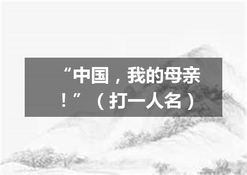 “中国，我的母亲！”（打一人名）