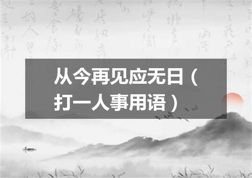 从今再见应无日（打一人事用语）