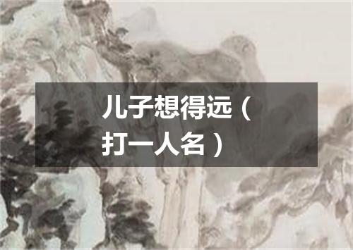 儿子想得远（打一人名）