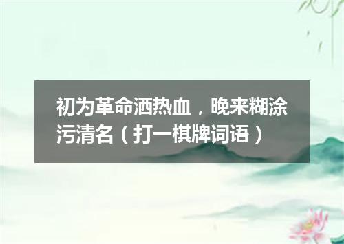 初为革命洒热血，晚来糊涂污清名（打一棋牌词语）